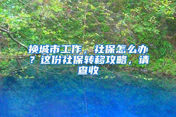 换城市工作，社保怎么办？这份社保转移攻略，请查收