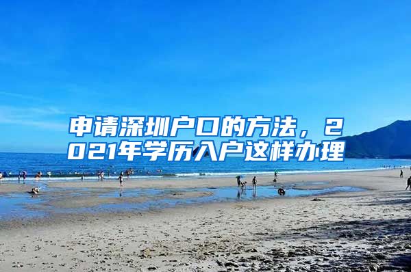 申请深圳户口的方法，2021年学历入户这样办理