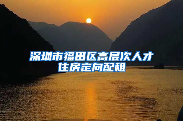 深圳市福田区高层次人才住房定向配租