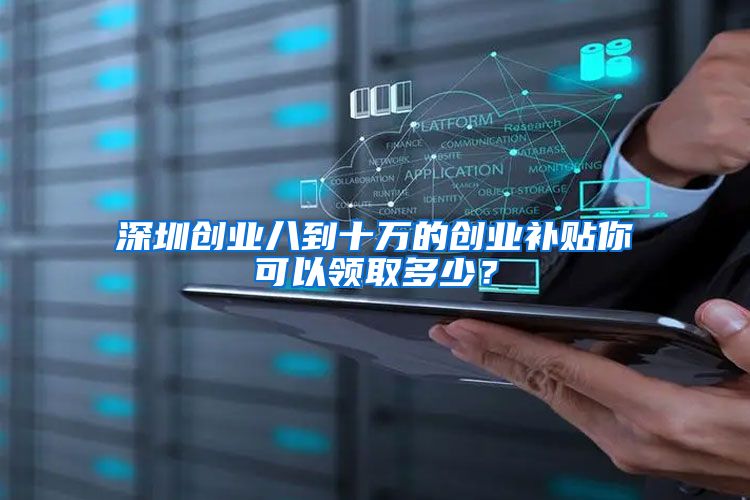 深圳创业八到十万的创业补贴你可以领取多少？