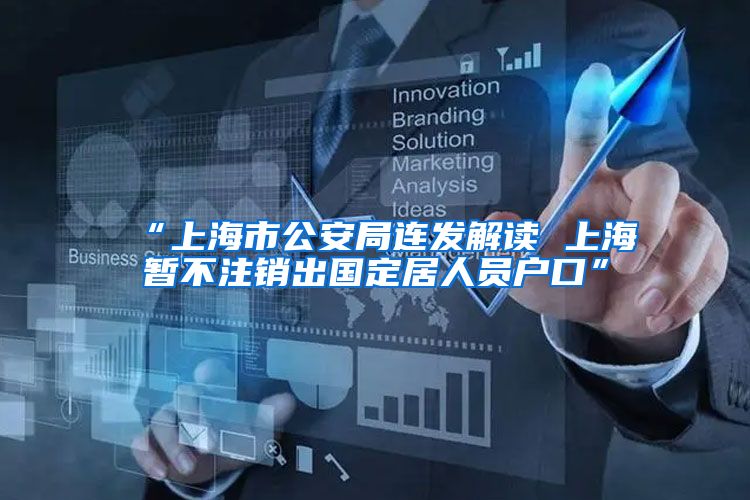 “上海市公安局连发解读 上海暂不注销出国定居人员户口”