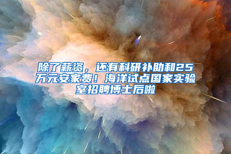 除了薪资，还有科研补助和25万元安家费！海洋试点国家实验室招聘博士后啦