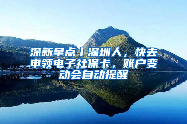 深新早点丨深圳人，快去申领电子社保卡，账户变动会自动提醒