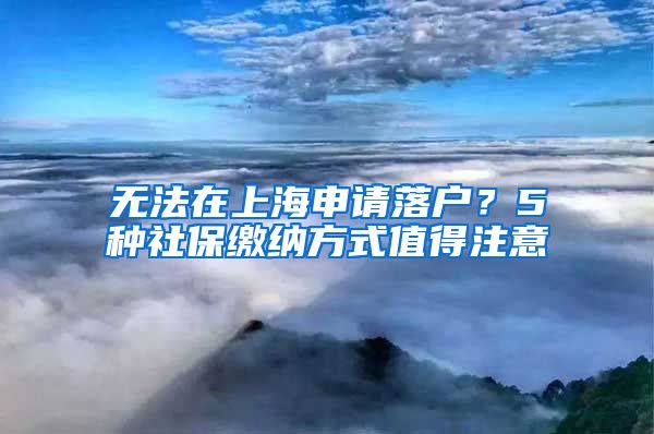 无法在上海申请落户？5种社保缴纳方式值得注意