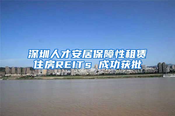深圳人才安居保障性租赁住房REITs 成功获批