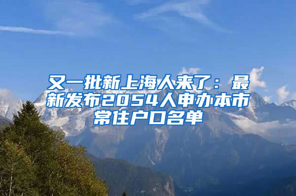 又一批新上海人来了：最新发布2054人申办本市常住户口名单