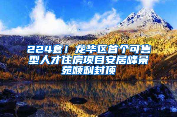 224套！龙华区首个可售型人才住房项目安居峰景苑顺利封顶