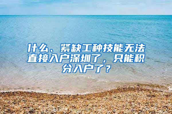 什么、紧缺工种技能无法直接入户深圳了，只能积分入户了？