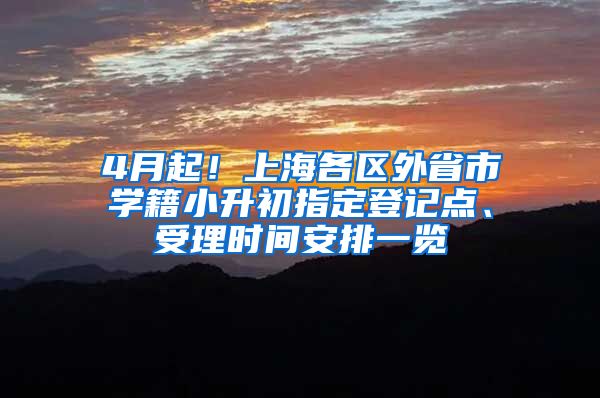 4月起！上海各区外省市学籍小升初指定登记点、受理时间安排一览