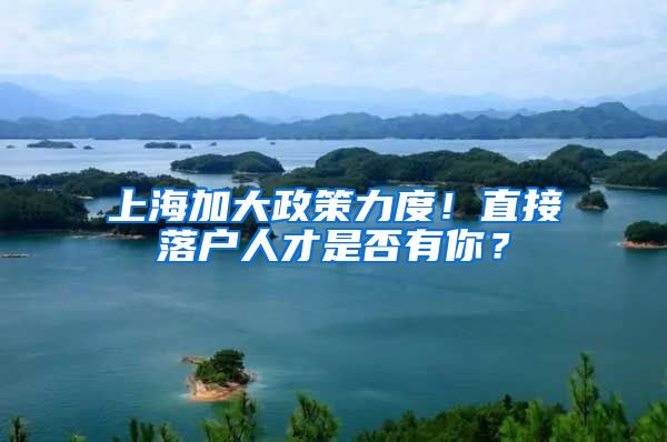 上海加大政策力度！直接落户人才是否有你？