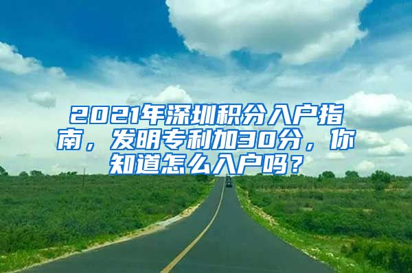 2021年深圳积分入户指南，发明专利加30分，你知道怎么入户吗？