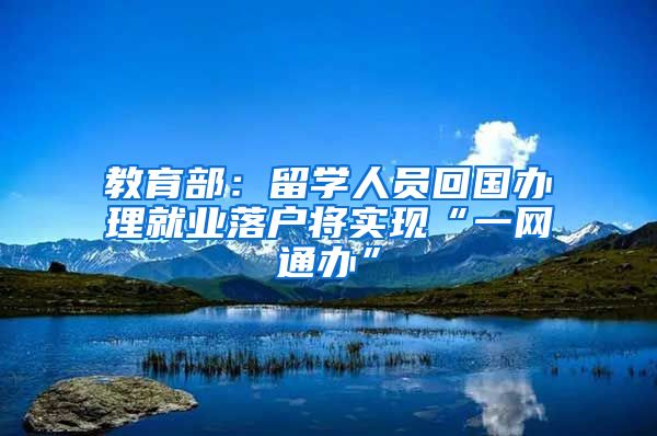教育部：留学人员回国办理就业落户将实现“一网通办”