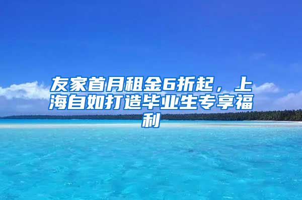 友家首月租金6折起，上海自如打造毕业生专享福利