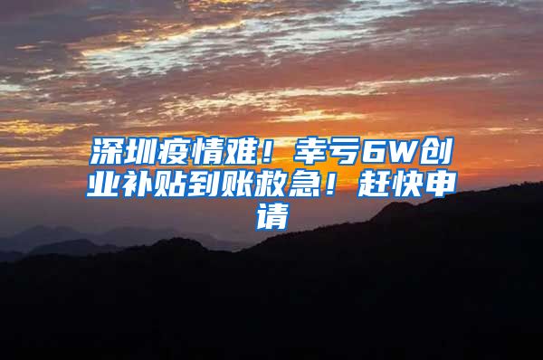 深圳疫情难！幸亏6W创业补贴到账救急！赶快申请