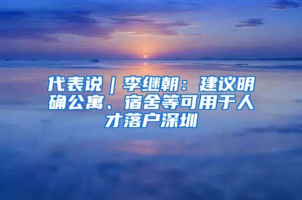 代表说｜李继朝：建议明确公寓、宿舍等可用于人才落户深圳