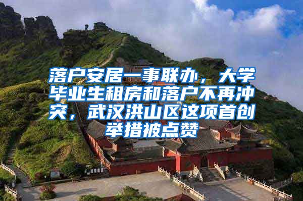 落户安居一事联办，大学毕业生租房和落户不再冲突，武汉洪山区这项首创举措被点赞