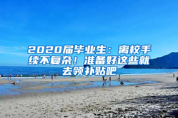 2020届毕业生：离校手续不复杂！准备好这些就去领补贴吧