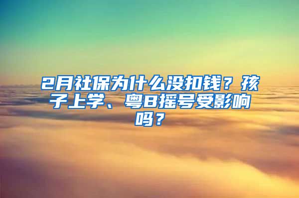 2月社保为什么没扣钱？孩子上学、粤B摇号受影响吗？