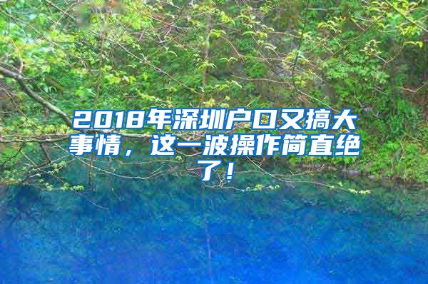 2018年深圳户口又搞大事情，这一波操作简直绝了！