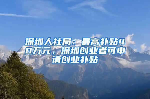 深圳人社局：最高补贴40万元，深圳创业者可申请创业补贴