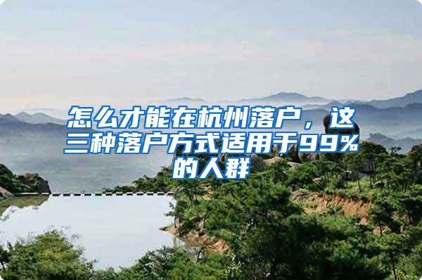 怎么才能在杭州落户，这三种落户方式适用于99%的人群
