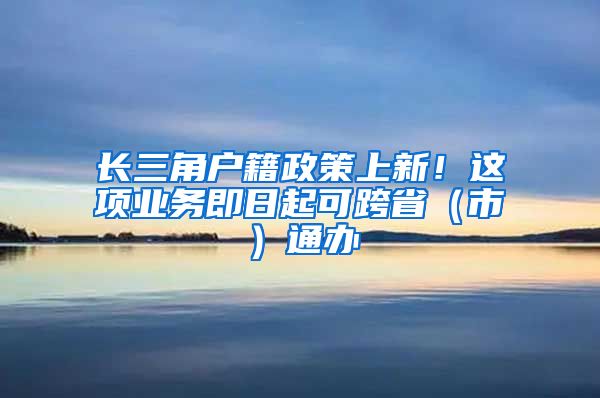 长三角户籍政策上新！这项业务即日起可跨省（市）通办