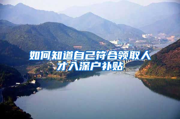 如何知道自己符合领取人才入深户补贴
