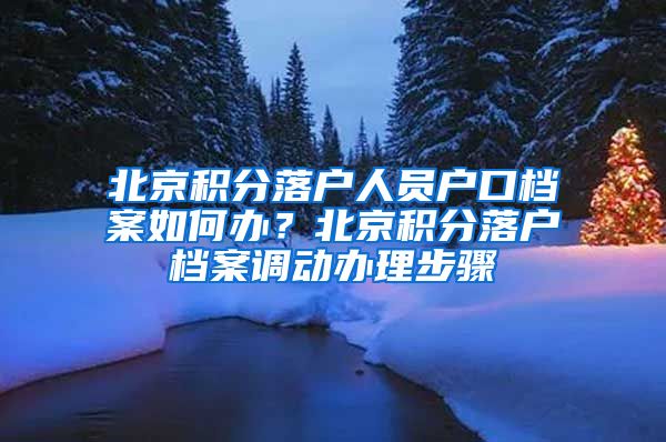北京积分落户人员户口档案如何办？北京积分落户档案调动办理步骤