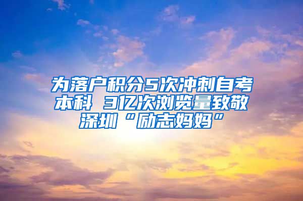 为落户积分5次冲刺自考本科 3亿次浏览量致敬深圳“励志妈妈”