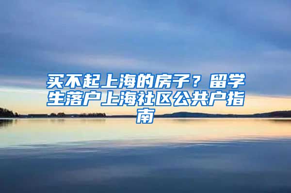 买不起上海的房子？留学生落户上海社区公共户指南