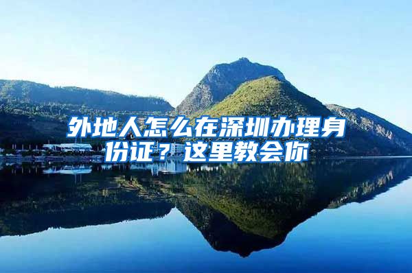 外地人怎么在深圳办理身份证？这里教会你
