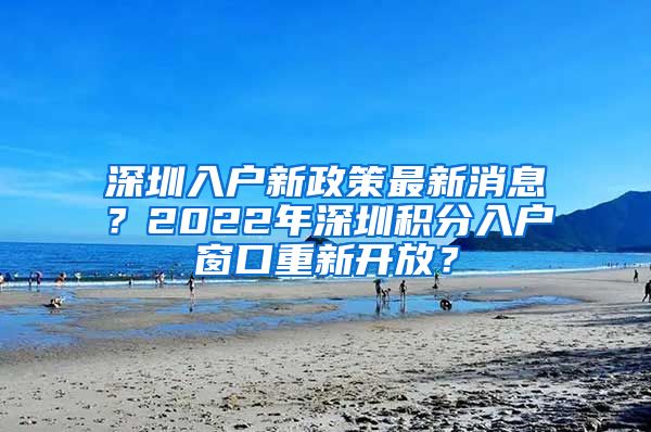 深圳入户新政策最新消息？2022年深圳积分入户窗口重新开放？