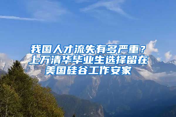 我国人才流失有多严重？上万清华毕业生选择留在美国硅谷工作安家