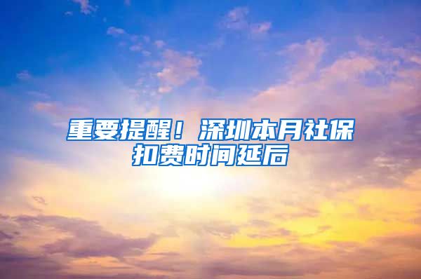 重要提醒！深圳本月社保扣费时间延后