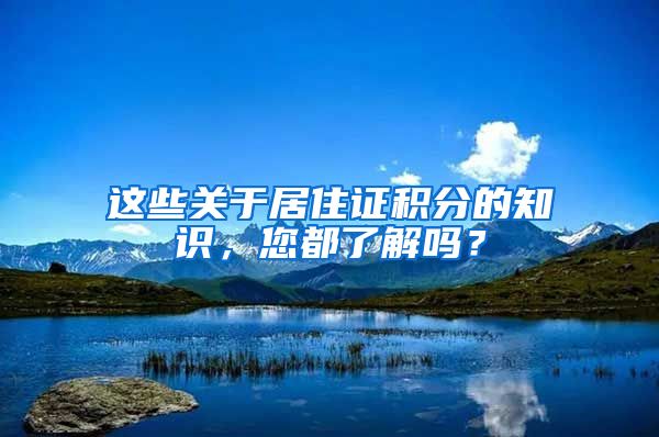 这些关于居住证积分的知识，您都了解吗？