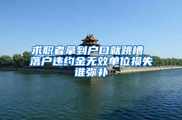 求职者拿到户口就跳槽 落户违约金无效单位损失谁弥补