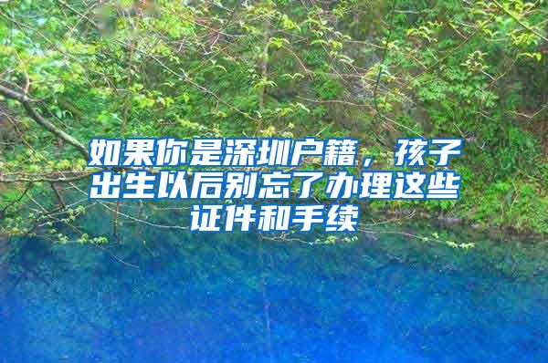 如果你是深圳户籍，孩子出生以后别忘了办理这些证件和手续
