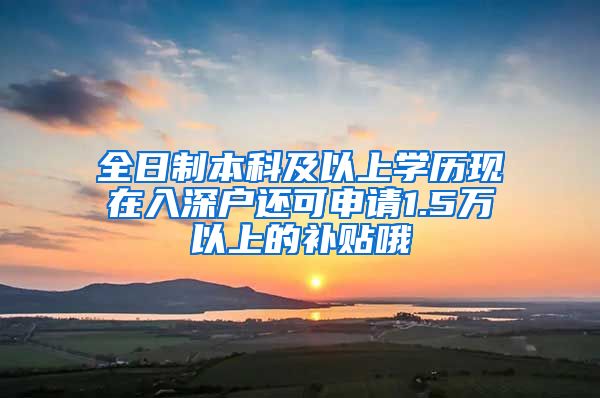 全日制本科及以上学历现在入深户还可申请1.5万以上的补贴哦