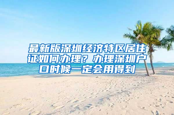 最新版深圳经济特区居住证如何办理？办理深圳户口时候一定会用得到