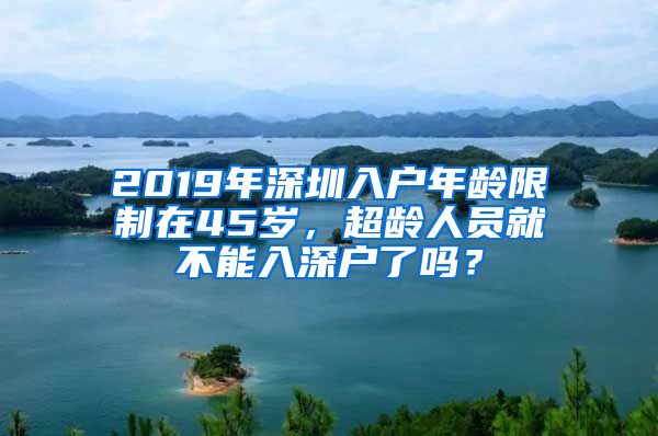 2019年深圳入户年龄限制在45岁，超龄人员就不能入深户了吗？