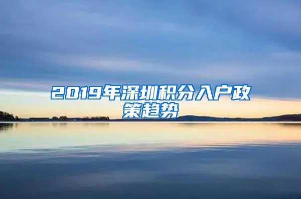 2019年深圳积分入户政策趋势
