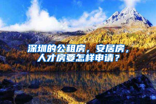 深圳的公租房，安居房，人才房要怎样申请？