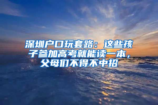 深圳户口玩套路：这些孩子参加高考就能读一本，父母们不得不中招
