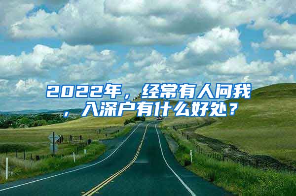 2022年，经常有人问我，入深户有什么好处？