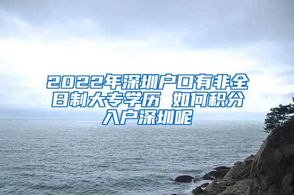 2022年深圳户口有非全日制大专学历 如何积分入户深圳呢