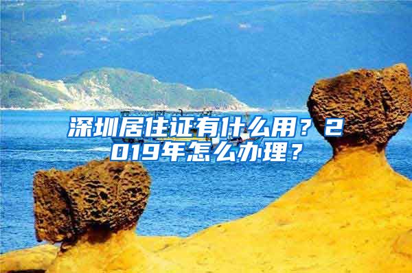 深圳居住证有什么用？2019年怎么办理？
