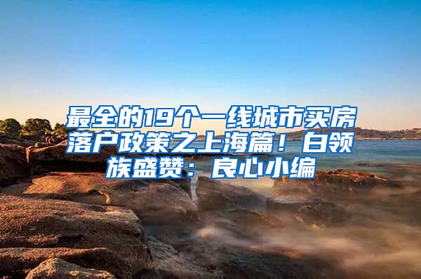 最全的19个一线城市买房落户政策之上海篇！白领族盛赞：良心小编