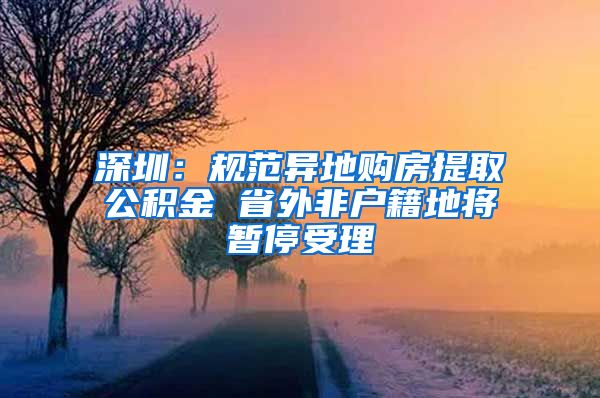 深圳：规范异地购房提取公积金 省外非户籍地将暂停受理