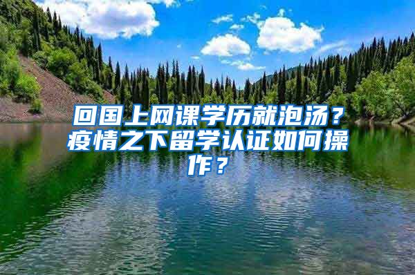 回国上网课学历就泡汤？疫情之下留学认证如何操作？