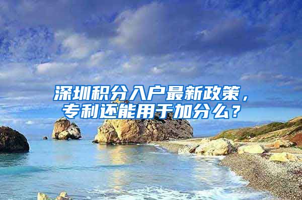 深圳积分入户最新政策，专利还能用于加分么？